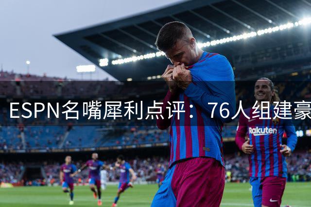 ESPN名嘴犀利点评：76人组建豪华阵容仍需磨合期 争冠非一日之功